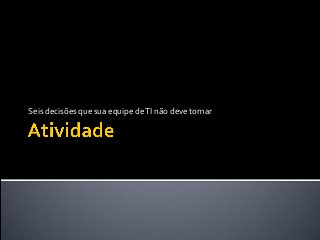 Seis decisões que sua equipe deTI não deve tomar
 