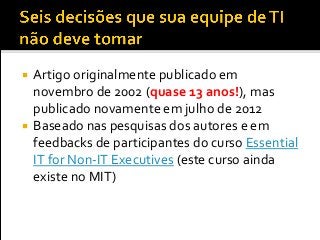  Artigo originalmente publicado em
novembro de 2002 (quase 13 anos!), mas
publicado novamente em julho de 2012
 Baseado nas pesquisas dos autores e em
feedbacks de participantes do curso Essential
IT for Non-IT Executives (este curso ainda
existe no MIT)
 