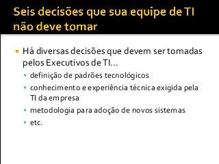  Há diversas decisões que devem ser tomadas
pelos Executivos deTI...
 definição de padrões tecnológicos
 conhecimento e experiência técnica exigida pela
TI da empresa
 metodologia para adoção de novos sistemas
 etc.
 