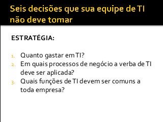 ESTRATÉGIA:
1. Quanto gastar emTI?
2. Em quais processos de negócio a verba deTI
deve ser aplicada?
3. Quais funções deTI devem ser comuns a
toda empresa?
 