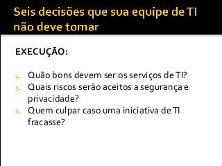 EXECUÇÃO:
4. Quão bons devem ser os serviços deTI?
5. Quais riscos serão aceitos a segurança e
privacidade?
6. Quem culpar caso uma iniciativa deTI
fracasse?
 