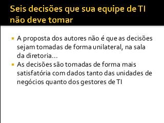  A proposta dos autores não é que as decisões
sejam tomadas de forma unilateral, na sala
da diretoria...
 As decisões são tomadas de forma mais
satisfatória com dados tanto das unidades de
negócios quanto dos gestores deTI
 