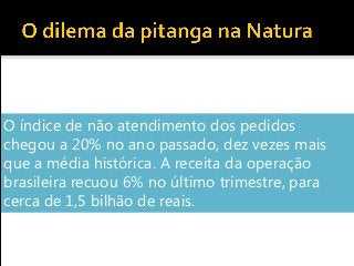 O índice de não atendimento dos pedidos
chegou a 20% no ano passado, dez vezes mais
que a média histórica. A receita da operação
brasileira recuou 6% no último trimestre, para
cerca de 1,5 bilhão de reais.
 