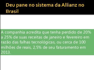A companhia acredita que tenha perdido de 20%
a 25% de suas receitas de janeiro e fevereiro em
razão das falhas tecnológicas, ou cerca de 100
milhões de reais, 2,5% de seu faturamento em
2013.
 