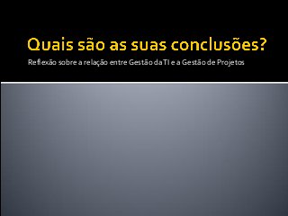 Reflexão sobre a relação entre Gestão daTI e a Gestão de Projetos
 