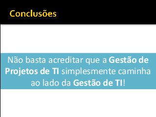Não basta acreditar que a Gestão de
Projetos de TI simplesmente caminha
ao lado da Gestão de TI!
 