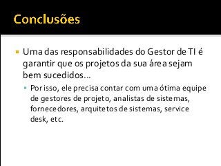  Uma das responsabilidades do Gestor deTI é
garantir que os projetos da sua área sejam
bem sucedidos...
 Por isso, ele precisa contar com uma ótima equipe
de gestores de projeto, analistas de sistemas,
fornecedores, arquitetos de sistemas, service
desk, etc.
 