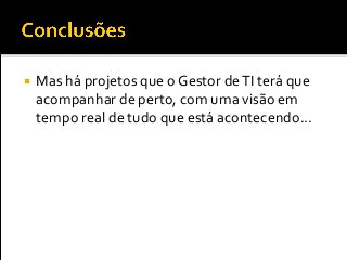  Mas há projetos que o Gestor deTI terá que
acompanhar de perto, com uma visão em
tempo real de tudo que está acontecendo...
 