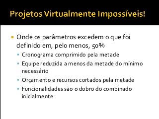  Onde os parâmetros excedem o que foi
definido em, pelo menos, 50%
 Cronograma comprimido pela metade
 Equipe reduzida a menos da metade do mínimo
necessário
 Orçamento e recursos cortados pela metade
 Funcionalidades são o dobro do combinado
inicialmente
 