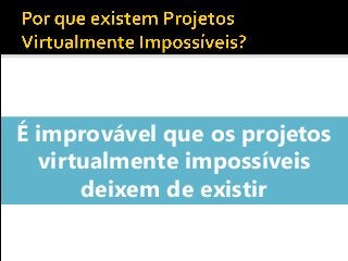 É improvável que os projetos
virtualmente impossíveis
deixem de existir
 