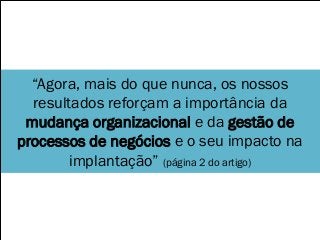 “Agora, mais do que nunca, os nossos
resultados reforçam a importância da
mudança organizacional e da gestão de
processos de negócios e o seu impacto na
implantação” (página 2 do artigo)
 