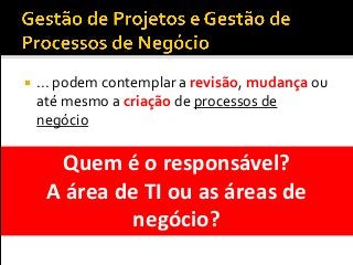  ... podem contemplar a revisão, mudança ou
até mesmo a criação de processos de
negócio
Quem é o responsável?
A área de TI ou as áreas de
negócio?
 