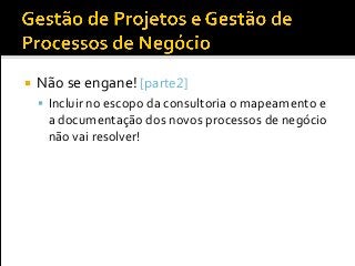  Não se engane! [parte2]
 Incluir no escopo da consultoria o mapeamento e
a documentação dos novos processos de negócio
não vai resolver!
 