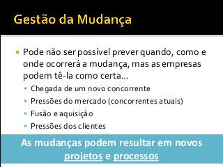  Pode não ser possível prever quando, como e
onde ocorrerá a mudança, mas as empresas
podem tê-la como certa...
 Chegada de um novo concorrente
 Pressões do mercado (concorrentes atuais)
 Fusão e aquisição
 Pressões dos clientes
As mudanças podem resultar em novos
projetos e processos
 