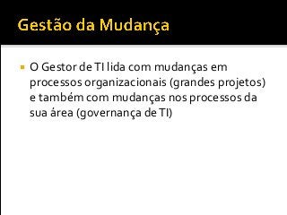  O Gestor deTI lida com mudanças em
processos organizacionais (grandes projetos)
e também com mudanças nos processos da
sua área (governança deTI)
 