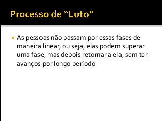  As pessoas não passam por essas fases de
maneira linear, ou seja, elas podem superar
uma fase, mas depois retornar a ela, sem ter
avanços por longo período
 