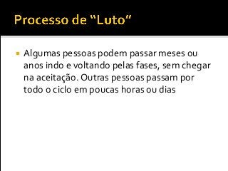  Algumas pessoas podem passar meses ou
anos indo e voltando pelas fases, sem chegar
na aceitação. Outras pessoas passam por
todo o ciclo em poucas horas ou dias
 