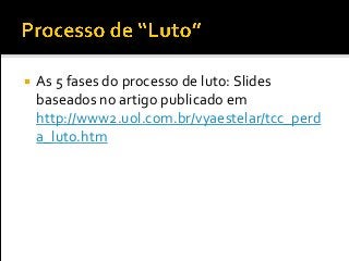  As 5 fases do processo de luto: Slides
baseados no artigo publicado em
http://www2.uol.com.br/vyaestelar/tcc_perd
a_luto.htm
 