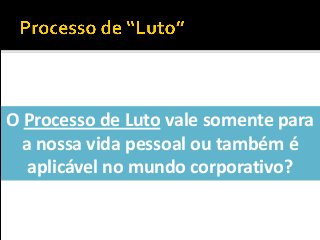 O Processo de Luto vale somente para
a nossa vida pessoal ou também é
aplicável no mundo corporativo?
 