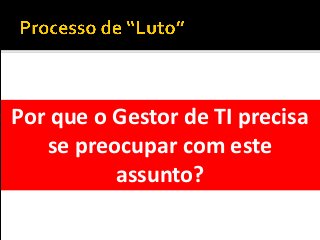 Por que o Gestor de TI precisa
se preocupar com este
assunto?
 