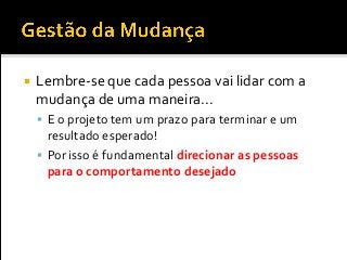  Lembre-se que cada pessoa vai lidar com a
mudança de uma maneira...
 E o projeto tem um prazo para terminar e um
resultado esperado!
 Por isso é fundamental direcionar as pessoas
para o comportamento desejado
 