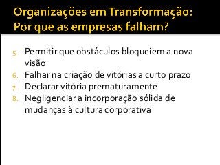 5. Permitir que obstáculos bloqueiem a nova
visão
6. Falhar na criação de vitórias a curto prazo
7. Declarar vitória prematuramente
8. Negligenciar a incorporação sólida de
mudanças à cultura corporativa
 