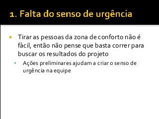  Tirar as pessoas da zona de conforto não é
fácil, então não pense que basta correr para
buscar os resultados do projeto
 Ações preliminares ajudam a criar o senso de
urgência na equipe
 