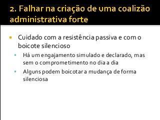 Cuidado com a resistência passiva e com o
boicote silencioso
 Há um engajamento simulado e declarado, mas
sem o comprometimento no dia a dia
 Alguns podem boicotar a mudança de forma
silenciosa
 