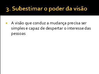  A visão que conduz a mudança precisa ser
simples e capaz de despertar o interesse das
pessoas
 