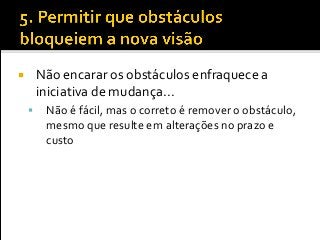  Não encarar os obstáculos enfraquece a
iniciativa de mudança...
 Não é fácil, mas o correto é remover o obstáculo,
mesmo que resulte em alterações no prazo e
custo
 
