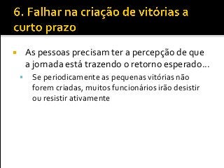  As pessoas precisam ter a percepção de que
a jornada está trazendo o retorno esperado...
 Se periodicamente as pequenas vitórias não
forem criadas, muitos funcionários irão desistir
ou resistir ativamente
 