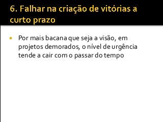  Por mais bacana que seja a visão, em
projetos demorados, o nível de urgência
tende a cair com o passar do tempo
 