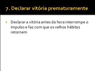  Declarar a vitória antes da hora interrompe o
impulso e faz com que os velhos hábitos
retornem
 