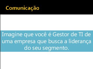 Imagine que você é Gestor de TI de
uma empresa que busca a liderança
do seu segmento.
 