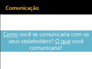 Como você se comunicaria com os
seus stakeholders? O que você
comunicaria?
 