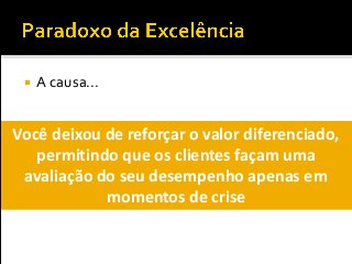  A causa...
Você deixou de reforçar o valor diferenciado,
permitindo que os clientes façam uma
avaliação do seu desempenho apenas em
momentos de crise
 