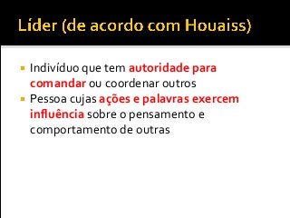  Indivíduo que tem autoridade para
comandar ou coordenar outros
 Pessoa cujas ações e palavras exercem
influência sobre o pensamento e
comportamento de outras
 