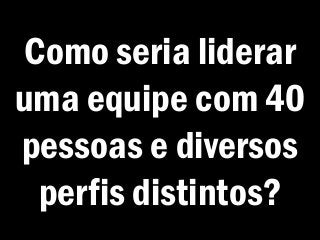Como seria liderar
uma equipe com 40
pessoas e diversos
perfis distintos?
 
