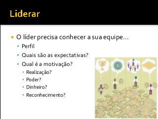 O líder precisa conhecer a sua equipe...
 Perfil
 Quais são as expectativas?
 Qual é a motivação?
▪ Realização?
▪ Poder?
▪ Dinheiro?
▪ Reconhecimento?
 