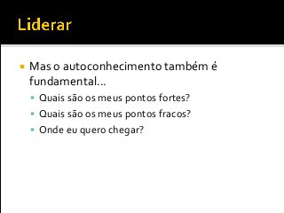  Mas o autoconhecimento também é
fundamental...
 Quais são os meus pontos fortes?
 Quais são os meus pontos fracos?
 Onde eu quero chegar?
 