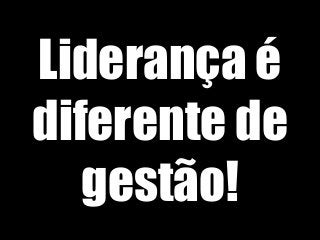 Liderança é
diferente de
gestão!
 