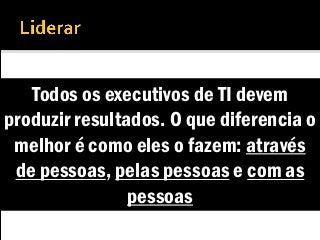 Todos os executivos de TI devem
produzir resultados. O que diferencia o
melhor é como eles o fazem: através
de pessoas, pelas pessoas e com as
pessoas
 