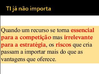 Quando um recurso se torna essencial
para a competição mas irrelevante
para a estratégia, os riscos que cria
passam a importar mais do que as
vantagens que oferece.
 