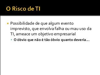  Possibilidade de que algum evento
imprevisto, que envolva falha ou mau uso da
TI, ameace um objetivo empresarial
 O óbvio que não é tão óbvio quanto deveria...
 