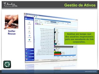 Gestão de Ativos




Sniffer
Rescue     Análise em tempo real
          dos usuários responsáveis
          pelo uso excedente do link
                 corporativo.
 