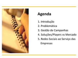 Agenda
1. Introdução
2. Problemática
3. Gestão de Campanhas
4. Soluções/Players vs Mercado
5. Redes Sociais ao Serviço das
   Empresas
 
