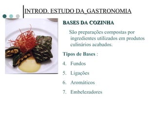 INTROD. ESTUDO DA   GASTRONOMIA INTROD. ESTUDO DA   GASTRONOMIA BASES DA COZINHA  São preparações compostas por ingredientes utilizados em produtos culinários acabados. Tipos de Bases  : Fundos Ligações  Aromáticos Embelezadores  