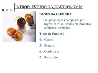 INTROD. ESTUDO DA   GASTRONOMIA INTROD. ESTUDO DA   GASTRONOMIA BASES DA COZINHA  São preparações compostas por ingredientes utilizados em produtos culinários acabados. Tipos de Fundos  : Claros  Escuros Gordurosos Reduzidos 
