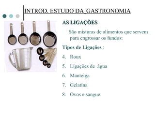 INTROD. ESTUDO DA   GASTRONOMIA INTROD. ESTUDO DA   GASTRONOMIA AS LIGAÇÕES  São misturas de alimentos que servem para engrossar os fundos: Tipos de Ligações  : Roux Ligações de  água Manteiga Gelatina Ovos e sangue 
