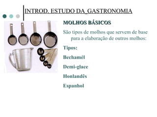INTROD. ESTUDO DA   GASTRONOMIA INTROD. ESTUDO DA   GASTRONOMIA MOLHOS BÁSICOS São tipos de molhos que servem de base para a elaboração de outros molhos: Tipos: Bechamél Demi-glace Honlandês Espanhol 